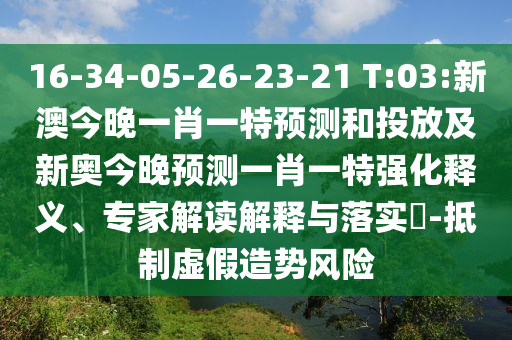 16-34-05-26-23-21 T:03:新澳今晚一肖一特預測和投放及新奧今晚預測一肖一特強化釋義、專家解讀解釋與落實?-抵制虛假造勢風險