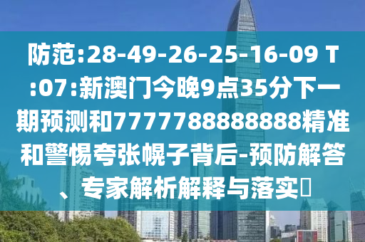 防范:28-49-26-25-16-09 T:07:新澳門今晚9點(diǎn)35分下一期預(yù)測和7777788888888精準(zhǔn)和警惕夸張幌子背后-預(yù)防解答、專家解析解釋與落實(shí)?