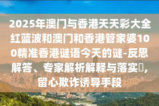 2025年澳門(mén)與香港天天彩大全紅藍(lán)波和澳門(mén)和香港管家婆100精準(zhǔn)香港謎語(yǔ)今天的謎-反思解答、專家解析解釋與落實(shí)?,留心欺詐誘導(dǎo)手段