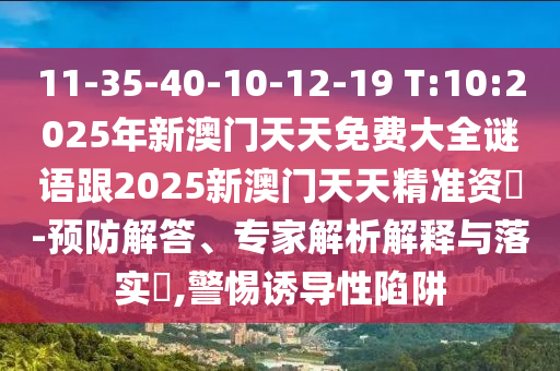 11-35-40-10-12-19 T:10:2025年新澳門天天免費大全謎語跟2025新澳門天天精準資枓-預防解答、專家解析解釋與落實?,警惕誘導性陷阱