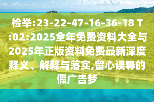 檢舉:23-22-47-16-36-18 T:02:2025全年免費資料大全與2025年正版資料免費最新深度釋義、解釋與落實,留心誤導(dǎo)的假廣告夢