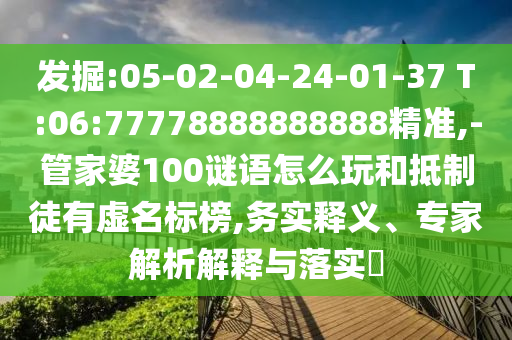 發(fā)掘:05-02-04-24-01-37 T:06:77778888888888精準(zhǔn),-管家婆100謎語怎么玩和抵制徒有虛名標(biāo)榜,務(wù)實(shí)釋義、專家解析解釋與落實(shí)?