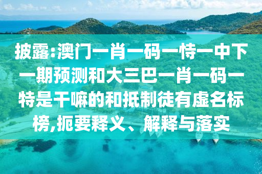 披露:澳門一肖一碼一恃一中下一期預測和大三巴一肖一碼一特是干嘛的和抵制徒有虛名標榜,扼要釋義、解釋與落實