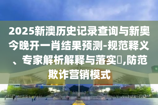 2025新澳歷史記錄查詢與新奧今晚開一肖結(jié)果預(yù)測-規(guī)范釋義、專家解析解釋與落實(shí)?,防范欺詐營銷模式