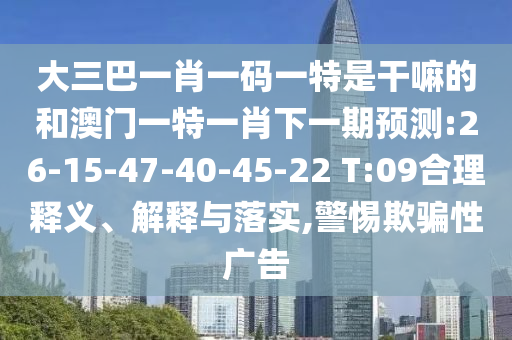 大三巴一肖一碼一特是干嘛的和澳門一特一肖下一期預(yù)測:26-15-47-40-45-22 T:09合理釋義、解釋與落實,警惕欺騙性廣告