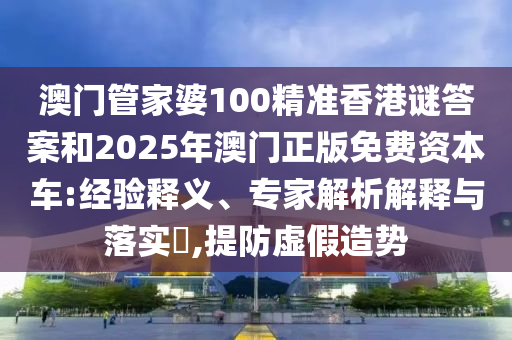 澳門管家婆100精準(zhǔn)香港謎答案和2025年澳門正版免費(fèi)資本車:經(jīng)驗(yàn)釋義、專家解析解釋與落實(shí)?,提防虛假造勢(shì)