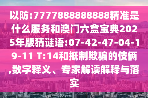 以防:7777888888888精準(zhǔn)是什么服務(wù)和澳門(mén)六盒寶典2025年版猜謎語(yǔ):07-42-47-04-19-11 T:14和抵制欺騙的伎倆,數(shù)字釋義、專(zhuān)家解讀解釋與落實(shí)