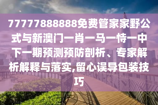 77777888888免費(fèi)管家家野公式與新澳門一肖一馬一恃一中下一期預(yù)測(cè)預(yù)防剖析、專家解析解釋與落實(shí),留心誤導(dǎo)包裝技巧