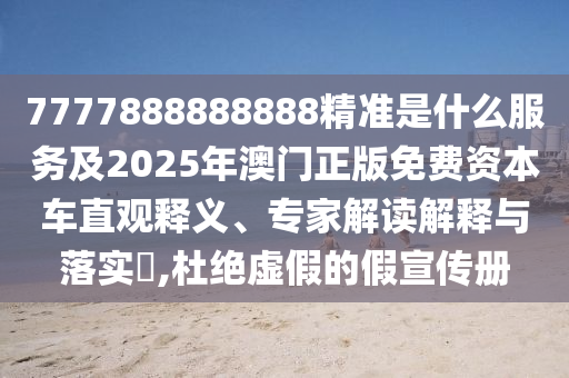 7777888888888精準是什么服務及2025年澳門正版免費資本車直觀釋義、專家解讀解釋與落實?,杜絕虛假的假宣傳冊