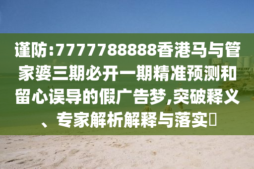 謹(jǐn)防:7777788888香港馬與管家婆三期必開一期精準(zhǔn)預(yù)測和留心誤導(dǎo)的假廣告夢,突破釋義、專家解析解釋與落實?