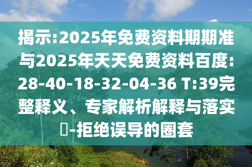 揭示:2025年免費資料期期準與2025年天天免費資料百度:28-40-18-32-04-36 T:39完整釋義、專家解析解釋與落實?-拒絕誤導的圈套