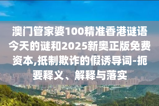 澳門管家婆100精準香港謎語今天的謎和2025新奧正版免費資本,抵制欺詐的假誘導(dǎo)詞-扼要釋義、解釋與落實