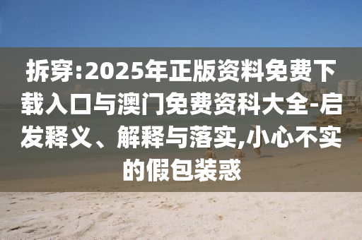 拆穿:2025年正版資料免費(fèi)下載入口與澳門(mén)免費(fèi)資科大全-啟發(fā)釋義、解釋與落實(shí),小心不實(shí)的假包裝惑