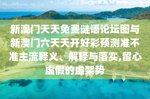 新澳門(mén)天天免費(fèi)謎語(yǔ)論壇圖與新澳門(mén)六天天開(kāi)好彩預(yù)測(cè)準(zhǔn)不準(zhǔn)主流釋義、解釋與落實(shí),留心虛假的虛架勢(shì)