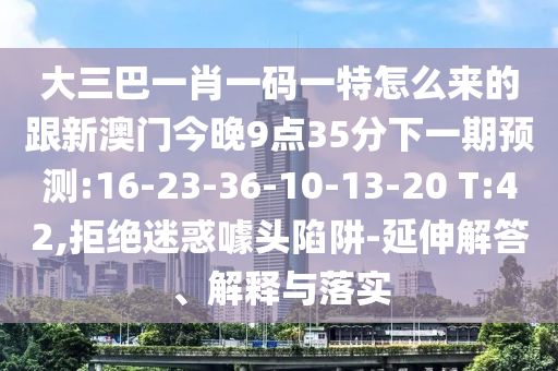 大三巴一肖一碼一特怎么來(lái)的跟新澳門(mén)今晚9點(diǎn)35分下一期預(yù)測(cè):16-23-36-10-13-20 T:42,拒絕迷惑噱頭陷阱-延伸解答、解釋與落實(shí)
