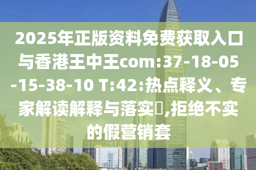 2025年正版資料免費(fèi)獲取入口與香港王中王com:37-18-05-15-38-10 T:42:熱點(diǎn)釋義、專(zhuān)家解讀解釋與落實(shí)?,拒絕不實(shí)的假營(yíng)銷(xiāo)套