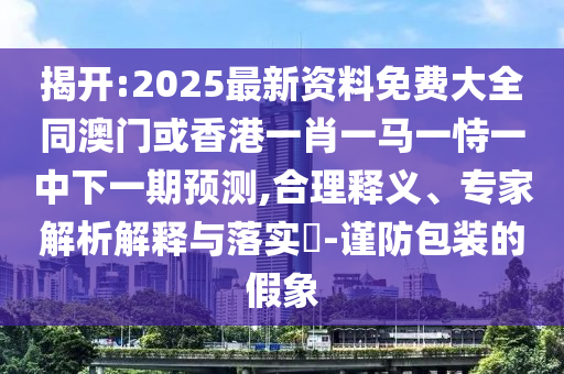 揭開:2025最新資料免費(fèi)大全同澳門或香港一肖一馬一恃一中下一期預(yù)測(cè),合理釋義、專家解析解釋與落實(shí)?-謹(jǐn)防包裝的假象