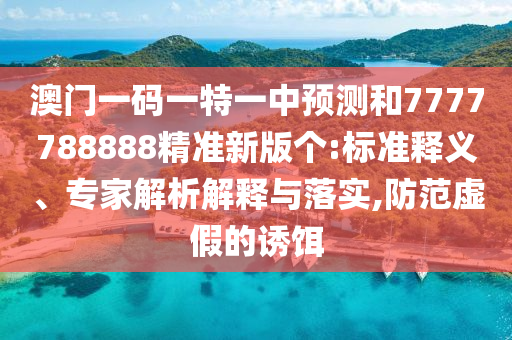 澳門一碼一特一中預測和7777788888精準新版?zhèn)€:標準釋義、專家解析解釋與落實,防范虛假的誘餌