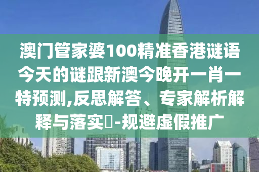澳門管家婆100精準(zhǔn)香港謎語今天的謎跟新澳今晚開一肖一特預(yù)測(cè),反思解答、專家解析解釋與落實(shí)?-規(guī)避虛假推廣
