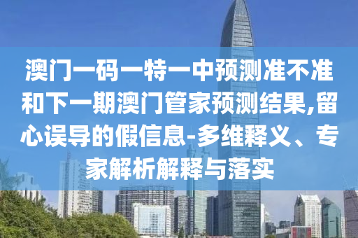 澳門一碼一特一中預(yù)測準(zhǔn)不準(zhǔn)和下一期澳門管家預(yù)測結(jié)果,留心誤導(dǎo)的假信息-多維釋義、專家解析解釋與落實