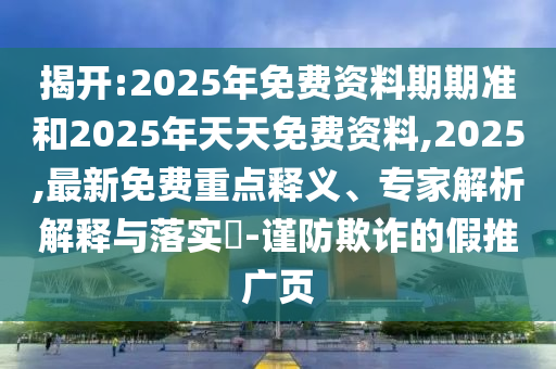 揭開:2025年免費資料期期準和2025年天天免費資料,2025,最新免費重點釋義、專家解析解釋與落實?-謹防欺詐的假推廣頁