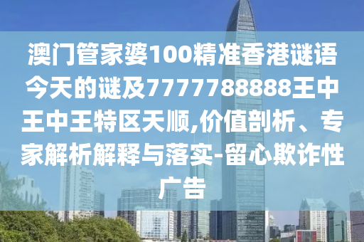 澳門管家婆100精準(zhǔn)香港謎語今天的謎及7777788888王中王中王特區(qū)天順,價值剖析、專家解析解釋與落實-留心欺詐性廣告