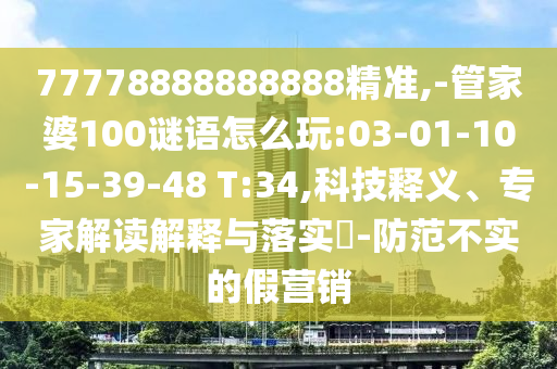 77778888888888精準(zhǔn),-管家婆100謎語(yǔ)怎么玩:03-01-10-15-39-48 T:34,科技釋義、專家解讀解釋與落實(shí)?-防范不實(shí)的假營(yíng)銷