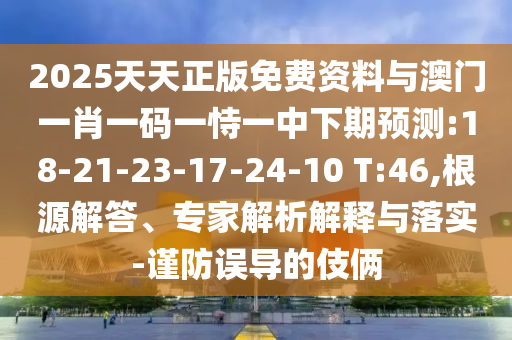 2025天天正版免費(fèi)資料與澳門一肖一碼一恃一中下期預(yù)測:18-21-23-17-24-10 T:46,根源解答、專家解析解釋與落實-謹(jǐn)防誤導(dǎo)的伎倆