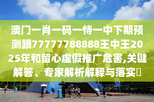 澳門一肖一碼一恃一中下期預(yù)測跟77777788888王中王2025年和留心虛假推廣危害,關(guān)鍵解答、專家解析解釋與落實(shí)?