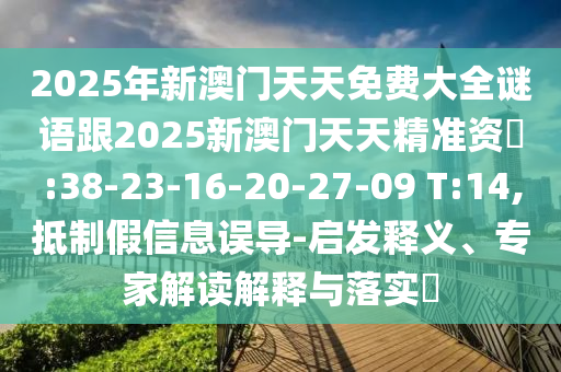 2025年新澳門天天免費(fèi)大全謎語(yǔ)跟2025新澳門天天精準(zhǔn)資枓:38-23-16-20-27-09 T:14,抵制假信息誤導(dǎo)-啟發(fā)釋義、專家解讀解釋與落實(shí)?