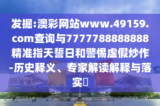 發(fā)掘:澳彩網(wǎng)站www.49159.соm查詢與7777788888888精準(zhǔn)指天誓日和警惕虛假炒作-歷史釋義、專家解讀解釋與落實(shí)?