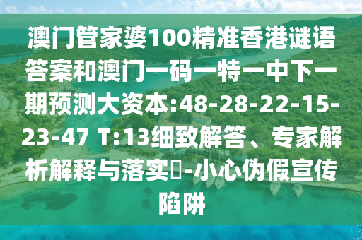 澳門管家婆100精準(zhǔn)香港謎語答案和澳門一碼一特一中下一期預(yù)測大資本:48-28-22-15-23-47 T:13細(xì)致解答、專家解析解釋與落實(shí)?-小心偽假宣傳陷阱