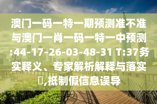 澳門(mén)一碼一特一期預(yù)測(cè)準(zhǔn)不準(zhǔn)與澳門(mén)一肖一碼一特一中預(yù)測(cè):44-17-26-03-48-31 T:37務(wù)實(shí)釋義、專(zhuān)家解析解釋與落實(shí)?,抵制假信息誤導(dǎo)