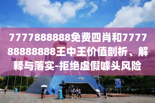 7777888888免費(fèi)四肖和777788888888王中王價(jià)值剖析、解釋與落實(shí)-拒絕虛假噱頭風(fēng)險(xiǎn)