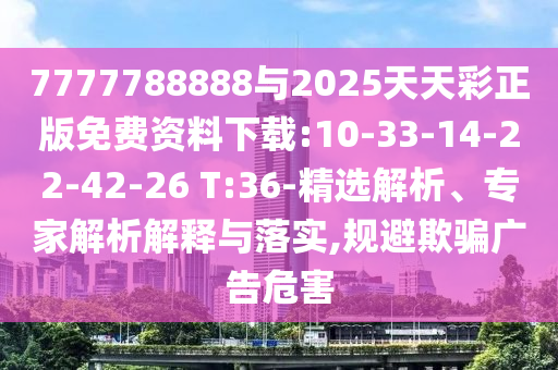 7777788888與2025天天彩正版免費資料下載:10-33-14-22-42-26 T:36-精選解析、專家解析解釋與落實,規(guī)避欺騙廣告危害