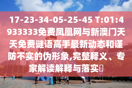 17-23-34-05-25-45 T:01:4933333免費鳳凰網(wǎng)與新澳門天天免費謎語高手最新動態(tài)和謹防不實的偽形象,完整釋義、專家解讀解釋與落實?