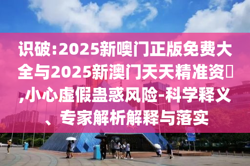 識破:2025新噢門正版免費大全與2025新澳門天天精準資枓,小心虛假蠱惑風險-科學釋義、專家解析解釋與落實