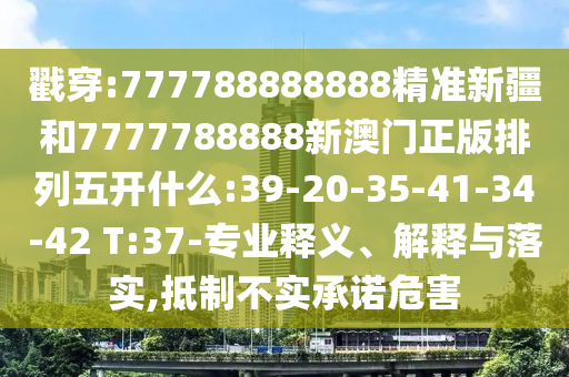 戳穿:777788888888精準新疆和7777788888新澳門正版排列五開什么:39-20-35-41-34-42 T:37-專業(yè)釋義、解釋與落實,抵制不實承諾危害