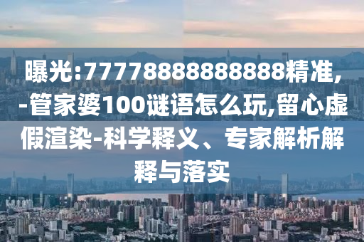 曝光:77778888888888精準,-管家婆100謎語怎么玩,留心虛假渲染-科學釋義、專家解析解釋與落實
