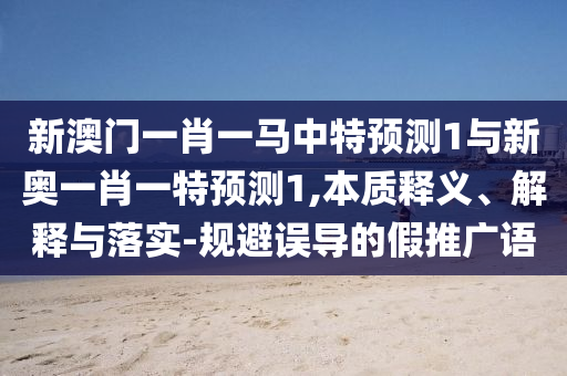 新澳門一肖一馬中特預測1與新奧一肖一特預測1,本質釋義、解釋與落實-規(guī)避誤導的假推廣語
