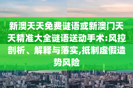 新澳天天免費(fèi)謎語(yǔ)或新澳門天天精準(zhǔn)大全謎語(yǔ)送動(dòng)手術(shù):風(fēng)控剖析、解釋與落實(shí),抵制虛假造勢(shì)風(fēng)險(xiǎn)