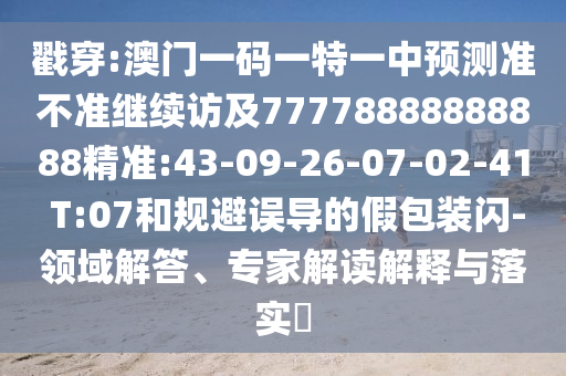 戳穿:澳門一碼一特一中預(yù)測準(zhǔn)不準(zhǔn)繼續(xù)訪及77778888888888精準(zhǔn):43-09-26-07-02-41 T:07和規(guī)避誤導(dǎo)的假包裝閃-領(lǐng)域解答、專家解讀解釋與落實(shí)?