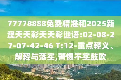 77778888免費精準和2025新澳天天彩天天彩謎語:02-08-27-07-42-46 T:12-重點釋義、解釋與落實,警惕不實鼓吹