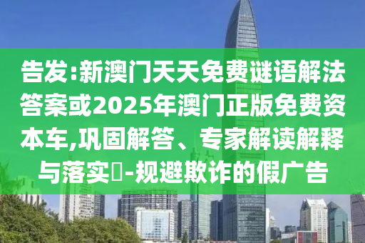 告發(fā):新澳門天天免費(fèi)謎語解法答案或2025年澳門正版免費(fèi)資本車,鞏固解答、專家解讀解釋與落實(shí)?-規(guī)避欺詐的假?gòu)V告