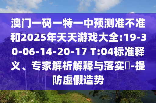 澳門一碼一特一中預(yù)測(cè)準(zhǔn)不準(zhǔn)和2025年天天游戲大全:19-30-06-14-20-17 T:04標(biāo)準(zhǔn)釋義、專家解析解釋與落實(shí)?-提防虛假造勢(shì)