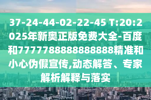 37-24-44-02-22-45 T:20:2025年新奧正版免費大全-百度和7777788888888888精準和小心偽假宣傳,動態(tài)解答、專家解析解釋與落實