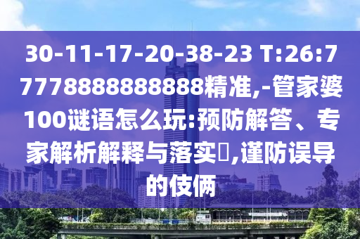 30-11-17-20-38-23 T:26:77778888888888精準,-管家婆100謎語怎么玩:預防解答、專家解析解釋與落實?,謹防誤導的伎倆