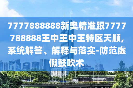 7777888888新奧精準(zhǔn)跟7777788888王中王中王特區(qū)天順,系統(tǒng)解答、解釋與落實-防范虛假鼓吹術(shù)