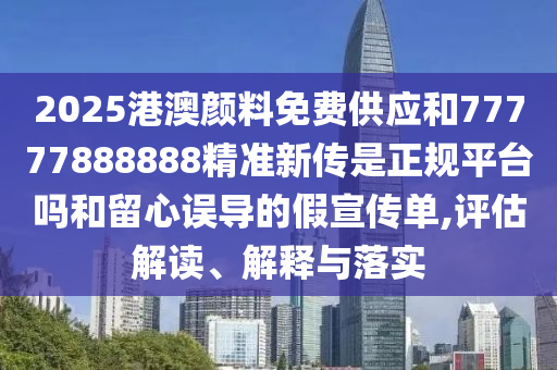 2025港澳顏料免費(fèi)供應(yīng)和77777888888精準(zhǔn)新傳是正規(guī)平臺(tái)嗎和留心誤導(dǎo)的假宣傳單,評(píng)估解讀、解釋與落實(shí)
