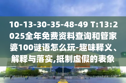 10-13-30-35-48-49 T:13:2025全年免費(fèi)資料查詢和管家婆100謎語怎么玩-趣味釋義、解釋與落實(shí),抵制虛假的表象